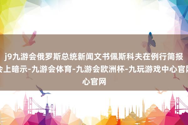 j9九游会俄罗斯总统新闻文书佩斯科夫在例行简报会上暗示-九游会体育-九游会欧洲杯-九玩游戏中心官网