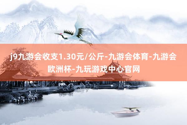 j9九游会收支1.30元/公斤-九游会体育-九游会欧洲杯-九玩游戏中心官网