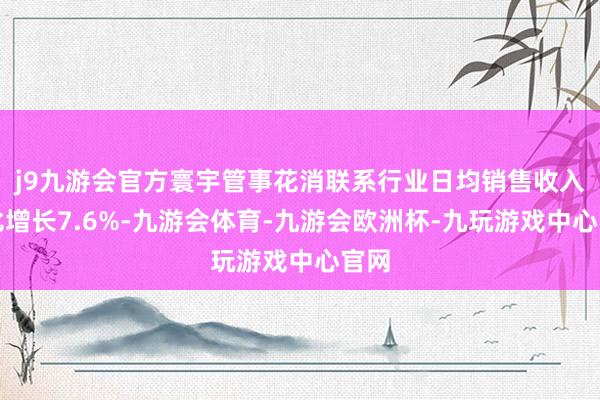 j9九游会官方寰宇管事花消联系行业日均销售收入同比增长7.6%-九游会体育-九游会欧洲杯-九玩游戏中心官网