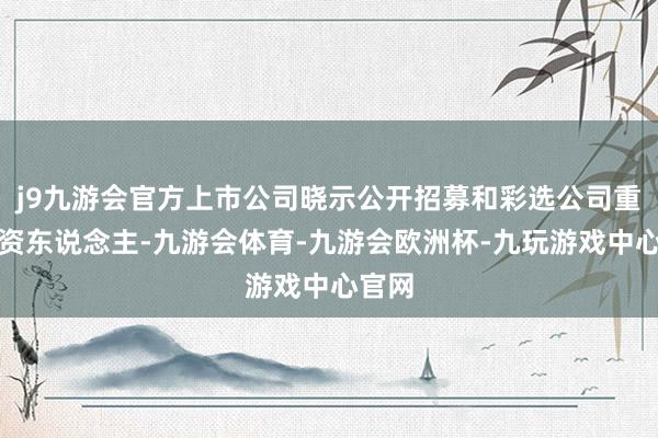 j9九游会官方上市公司晓示公开招募和彩选公司重整投资东说念主-九游会体育-九游会欧洲杯-九玩游戏中心官网