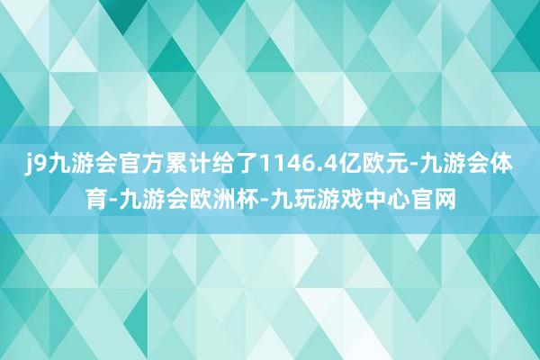 j9九游会官方累计给了1146.4亿欧元-九游会体育-九游会欧洲杯-九玩游戏中心官网