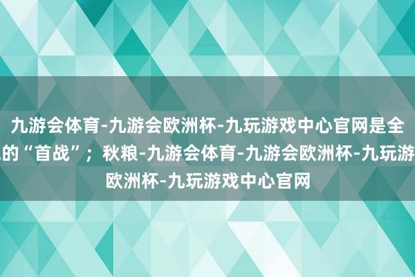 九游会体育-九游会欧洲杯-九玩游戏中心官网是全年食粮分娩的“首战”；秋粮-九游会体育-九游会欧洲杯-九玩游戏中心官网