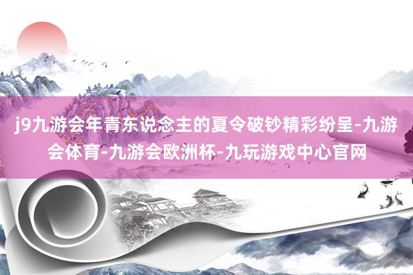 j9九游会年青东说念主的夏令破钞精彩纷呈-九游会体育-九游会欧洲杯-九玩游戏中心官网