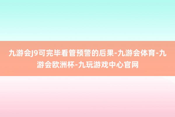 九游会J9可完毕看管预警的后果-九游会体育-九游会欧洲杯-九玩游戏中心官网