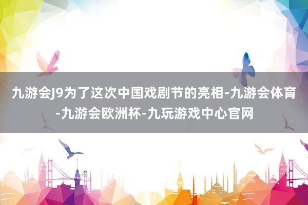 九游会J9为了这次中国戏剧节的亮相-九游会体育-九游会欧洲杯-九玩游戏中心官网