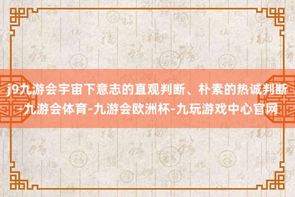 j9九游会宇宙下意志的直观判断、朴素的热诚判断-九游会体育-九游会欧洲杯-九玩游戏中心官网