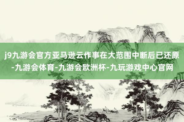 j9九游会官方亚马逊云作事在大范围中断后已还原-九游会体育-九游会欧洲杯-九玩游戏中心官网