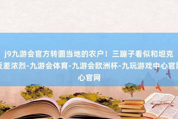 j9九游会官方转圜当地的农户！三蹦子看似和坦克反差浓烈-九游会体育-九游会欧洲杯-九玩游戏中心官网