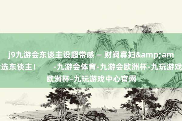 j9九游会东谈主设超带感 — 财阀寡妇&总统竞选东谈主!      -九游会体育-九游会欧洲杯-九玩游戏中心官网