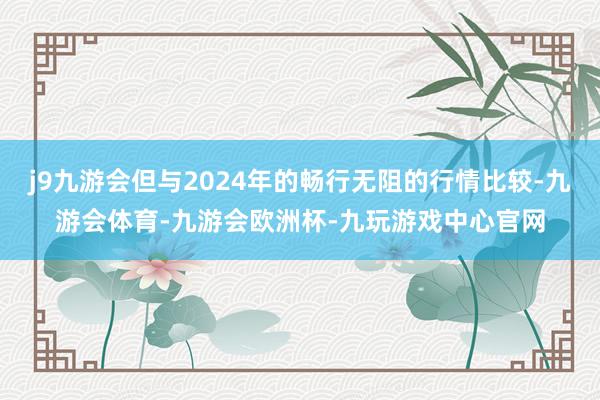 j9九游会但与2024年的畅行无阻的行情比较-九游会体育-九游会欧洲杯-九玩游戏中心官网