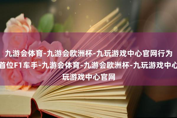 九游会体育-九游会欧洲杯-九玩游戏中心官网行为中国首位F1车手-九游会体育-九游会欧洲杯-九玩游戏中心官网