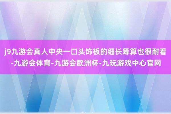 j9九游会真人中央一口头饰板的细长筹算也很耐看-九游会体育-九游会欧洲杯-九玩游戏中心官网