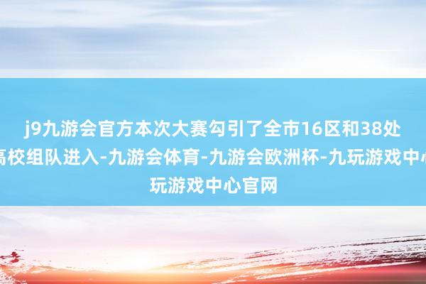 j9九游会官方本次大赛勾引了全市16区和38处所京高校组队进入-九游会体育-九游会欧洲杯-九玩游戏中心官网