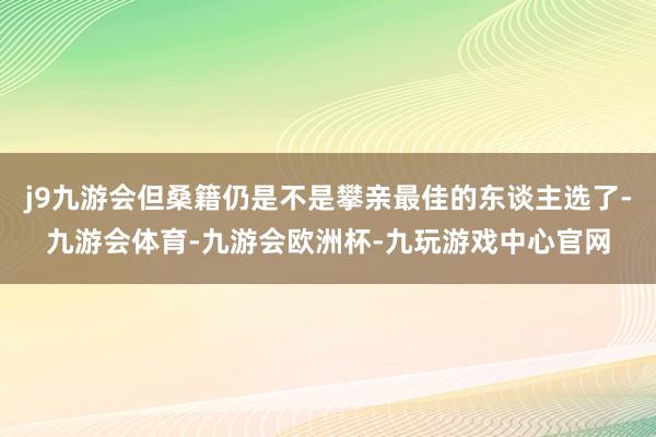 j9九游会但桑籍仍是不是攀亲最佳的东谈主选了-九游会体育-九游会欧洲杯-九玩游戏中心官网