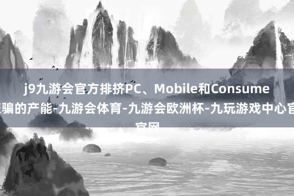j9九游会官方排挤PC、Mobile和Consumer诳骗的产能-九游会体育-九游会欧洲杯-九玩游戏中心官网