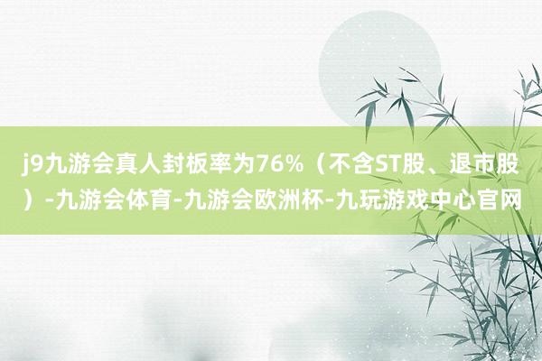 j9九游会真人封板率为76%（不含ST股、退市股）-九游会体育-九游会欧洲杯-九玩游戏中心官网