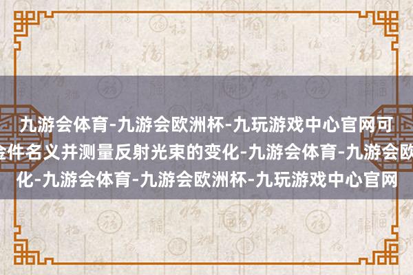 九游会体育-九游会欧洲杯-九玩游戏中心官网可使用线激光束扫描钣金件名义并测量反射光束的变化-九游会体育-九游会欧洲杯-九玩游戏中心官网