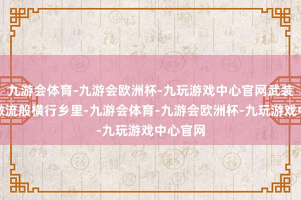 九游会体育-九游会欧洲杯-九玩游戏中心官网武装势力如激流般横行乡里-九游会体育-九游会欧洲杯-九玩游戏中心官网