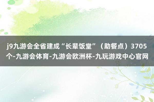j9九游会全省建成“长辈饭堂”（助餐点）3705个-九游会体育-九游会欧洲杯-九玩游戏中心官网