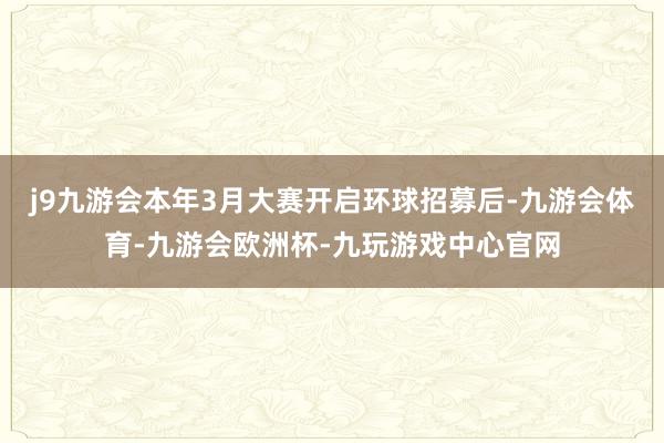 j9九游会本年3月大赛开启环球招募后-九游会体育-九游会欧洲杯-九玩游戏中心官网
