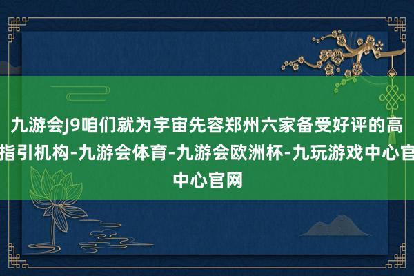 九游会J9咱们就为宇宙先容郑州六家备受好评的高三指引机构-九游会体育-九游会欧洲杯-九玩游戏中心官网