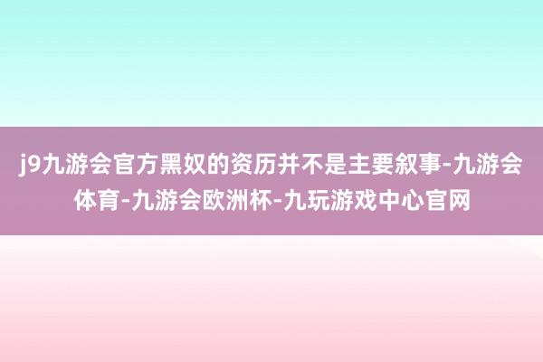 j9九游会官方黑奴的资历并不是主要叙事-九游会体育-九游会欧洲杯-九玩游戏中心官网
