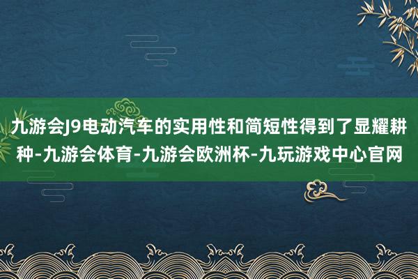 九游会J9电动汽车的实用性和简短性得到了显耀耕种-九游会体育-九游会欧洲杯-九玩游戏中心官网