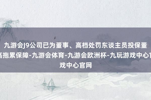 九游会J9公司已为董事、高档处罚东谈主员投保董监高拖累保障-九游会体育-九游会欧洲杯-九玩游戏中心官网