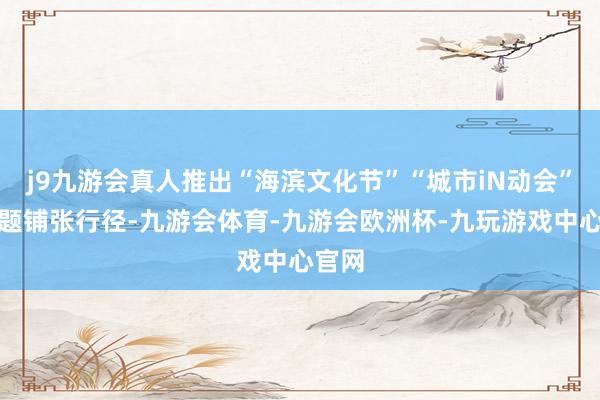 j9九游会真人推出“海滨文化节”“城市iN动会”等主题铺张行径-九游会体育-九游会欧洲杯-九玩游戏中心官网