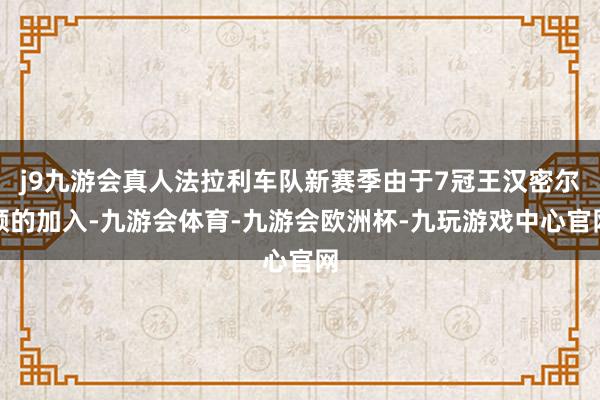 j9九游会真人法拉利车队新赛季由于7冠王汉密尔顿的加入-九游会体育-九游会欧洲杯-九玩游戏中心官网