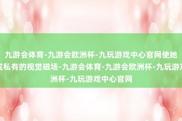 九游会体育-九游会欧洲杯-九玩游戏中心官网使她在片场酿成私有的视觉磁场-九游会体育-九游会欧洲杯-九玩游戏中心官网