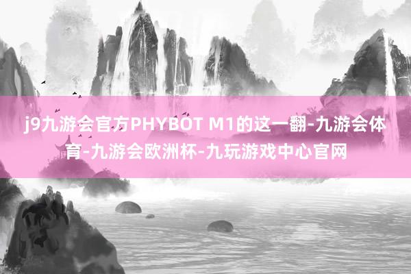 j9九游会官方PHYBOT M1的这一翻-九游会体育-九游会欧洲杯-九玩游戏中心官网