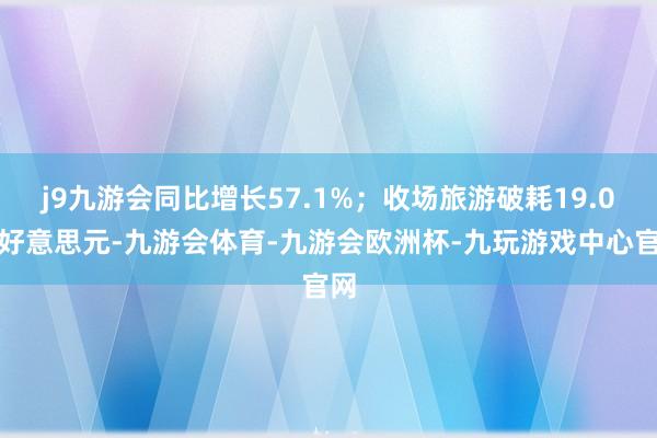 j9九游会同比增长57.1%;收场旅游破耗19.0亿好意思元-九游会体育-九游会欧洲杯-九玩游戏中心官网