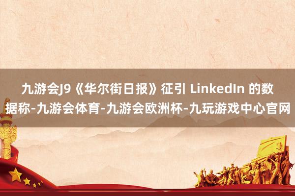 九游会J9《华尔街日报》征引 LinkedIn 的数据称-九游会体育-九游会欧洲杯-九玩游戏中心官网
