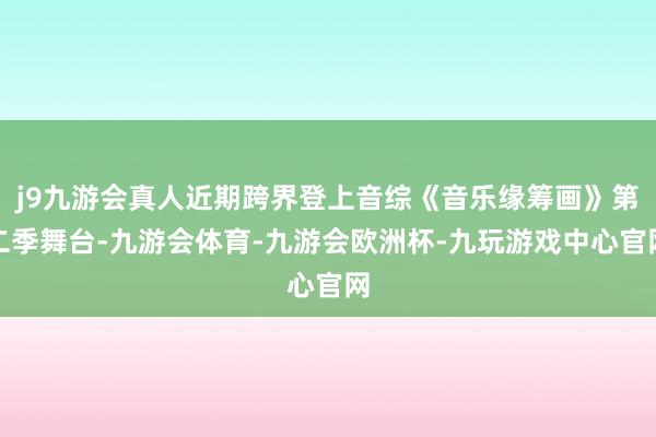 j9九游会真人近期跨界登上音综《音乐缘筹画》第二季舞台-九游会体育-九游会欧洲杯-九玩游戏中心官网
