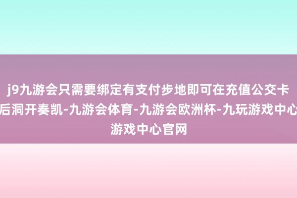 j9九游会只需要绑定有支付步地即可在充值公交卡余额后洞开奏凯-九游会体育-九游会欧洲杯-九玩游戏中心官网
