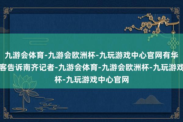 九游会体育-九游会欧洲杯-九玩游戏中心官网有华东谈主旅客告诉南齐记者-九游会体育-九游会欧洲杯-九玩游戏中心官网