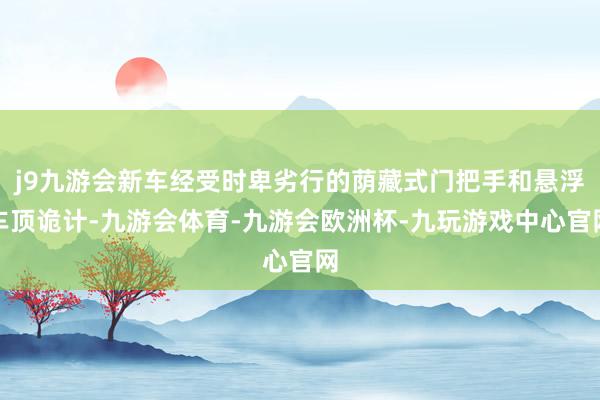 j9九游会新车经受时卑劣行的荫藏式门把手和悬浮车顶诡计-九游会体育-九游会欧洲杯-九玩游戏中心官网