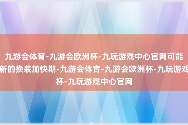九游会体育-九游会欧洲杯-九玩游戏中心官网可能会有一波新的换装加快期-九游会体育-九游会欧洲杯-九玩游戏中心官网