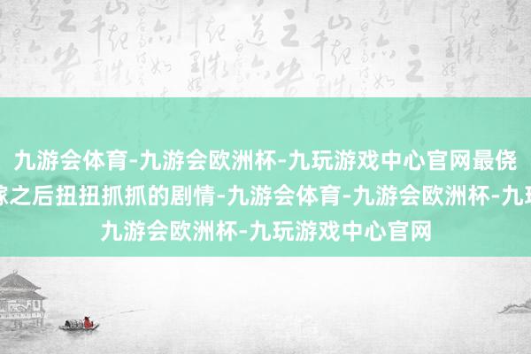 九游会体育-九游会欧洲杯-九玩游戏中心官网最侥幸的是莫得替嫁之后扭扭抓抓的剧情-九游会体育-九游会欧洲杯-九玩游戏中心官网