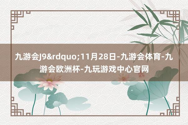 九游会J9&rdquo;11月28日-九游会体育-九游会欧洲杯-九玩游戏中心官网