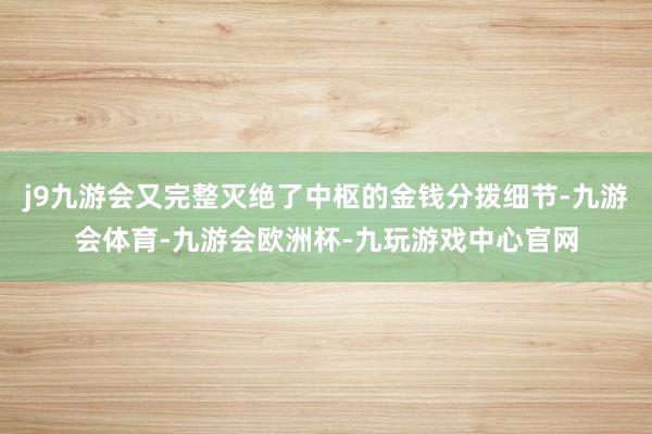 j9九游会又完整灭绝了中枢的金钱分拨细节-九游会体育-九游会欧洲杯-九玩游戏中心官网