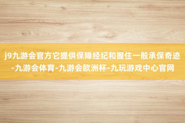 j9九游会官方它提供保障经纪和握住一般承保奇迹-九游会体育-九游会欧洲杯-九玩游戏中心官网