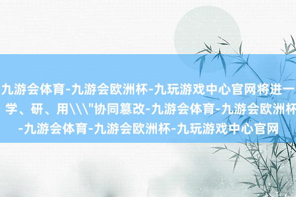 九游会体育-九游会欧洲杯-九玩游戏中心官网将进一步促进\