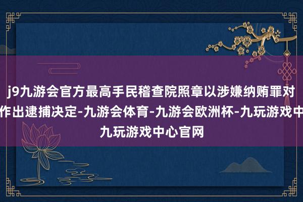 j9九游会官方最高手民稽查院照章以涉嫌纳贿罪对唐仁健作出逮捕决定-九游会体育-九游会欧洲杯-九玩游戏中心官网