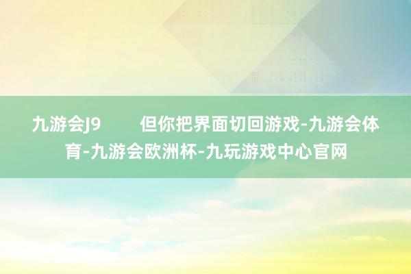 九游会J9        但你把界面切回游戏-九游会体育-九游会欧洲杯-九玩游戏中心官网