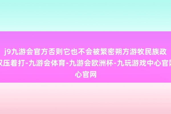 j9九游会官方否则它也不会被繁密朔方游牧民族政权压着打-九游会体育-九游会欧洲杯-九玩游戏中心官网