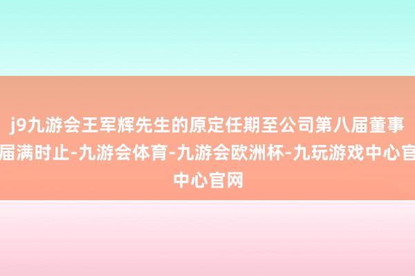 j9九游会王军辉先生的原定任期至公司第八届董事会届满时止-九游会体育-九游会欧洲杯-九玩游戏中心官网
