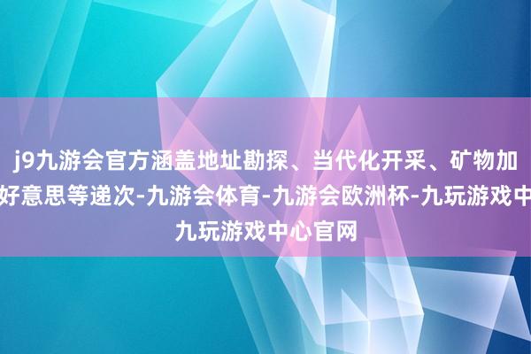 j9九游会官方涵盖地址勘探、当代化开采、矿物加工及精好意思等递次-九游会体育-九游会欧洲杯-九玩游戏中心官网