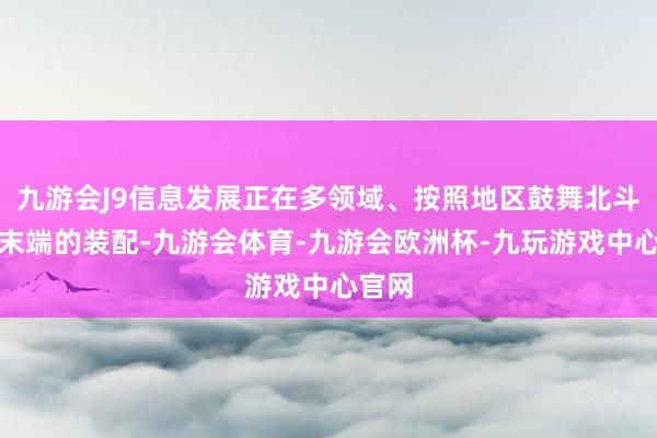 九游会J9信息发展正在多领域、按照地区鼓舞北斗智能末端的装配-九游会体育-九游会欧洲杯-九玩游戏中心官网